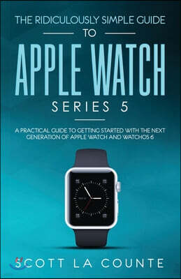 The Ridiculously Simple Guide to Apple Watch Series 5: A Practical Guide To Getting Started With the Next Generation of Apple Watch and WatchOS 6 (Col