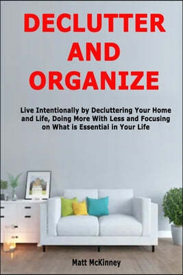 Declutter and Organize: Live Intentionally by Decluttering Your Home and Life, Doing More With Less and Focusing on What is Essential in Your