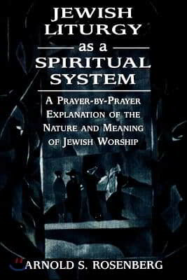 Jewish Liturgy as a Spiritual System: A Prayer-By-Prayer Explanation of the Nature and Meaning of Jewish Worship