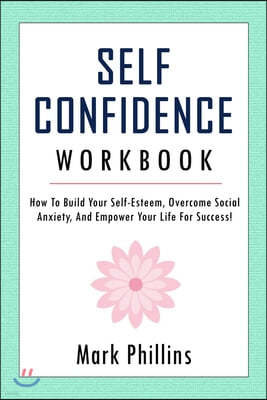 Self Confidence Workbook: How to Build Self-Esteem, Overcome Social Anxiety, And Empower Your Life For Success! (A Guide To Stop Self-Doubt And