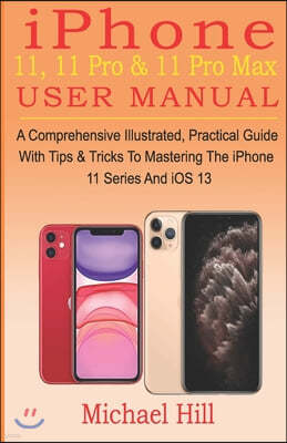 iPhone 11, 11 Pro & 11 Pro Max User Manual: A Comprehensive Illustrated, Practical Guide with Tips & Tricks to Mastering The iPhone 11 Series And iOS