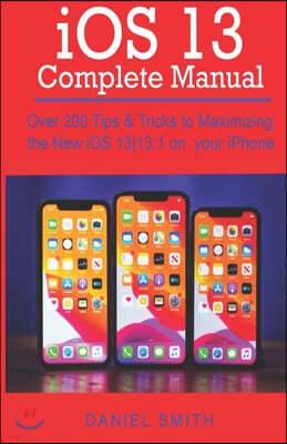 iOS 13 COMPLETE MANUAL: Over 200 Tips & Tricks to Maximizing the New iOS 13-13.1 on your iPhone