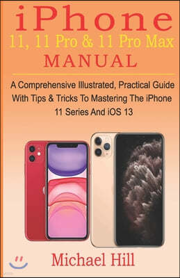 iPhone 11, 11 Pro & 11 Pro Max Manual: A Comprehensive Illustrated, Practical Guide with Tips & Tricks to Mastering The iPhone 11 Series And iOS 13