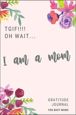 TGIF! Oh Wait... I am a MOM: Gratitude Journal to Write in for Busy MOM, Tired MOM, The 1 Minute Gratitude Journal, Size 6x9, Gift for Busy mom