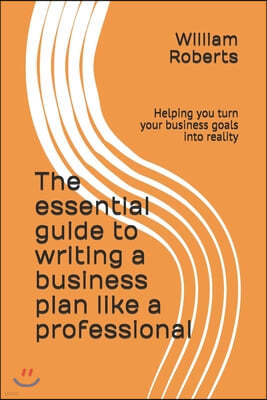 The essential guide to writing a business plan like a professional: Helping you turn your business goals into reality