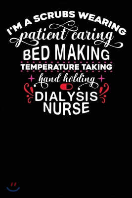 Dialysis Nurse: I'am a Scrubs Wearing Patient Caring Bed Making temperature Taking Hand Holding Dialysis Nurse 120 pages