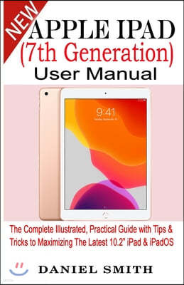 Apple iPad (7th Generation) User Manual: The Complete Illustrated, Practical Guide with Tips & Tricks to Maximizing the latest 10.2 iPad & iPadOS