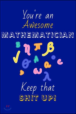 You're An Awesome Mathematician Keep That Shit Up!: Mathematician Gifts: Novelty Gag Notebook Gift for Maths Lovers: Lined Paper Paperback Journal