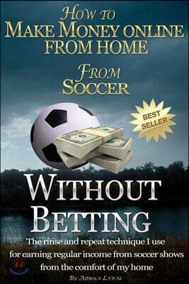 How to Make Money Online From Home From Soccer Without Betting: The Rinse and Repeat Technique I Use for Earning Regular Income from Soccer Shows from