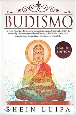 Budismo: La Guia Principal de Filosofia para principiantes. Supera el Estres y la Ansiedad y obtiene un sentido de Libertad y F