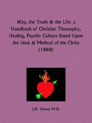 Way, the Truth and the Life: a Handbook of Christian Theosophy, Healing, Psychic Culture Based Upon the Ideal and Method of the Christ