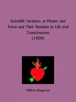 Scientific Idealism: or Matter and Force and Their Relation to Life and Consciousness