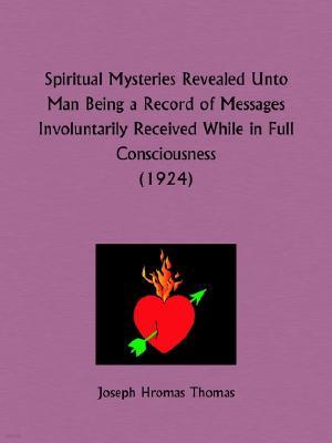 Spiritual Mysteries Revealed Unto Man Being a Record of Messages Involuntarily Received While in Full Consciousness