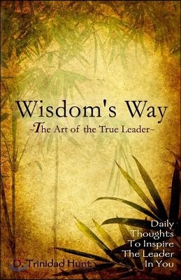 Wisdoms's Way The Art of the True Leader: Daily Thoughts to Inspire the Leader in You