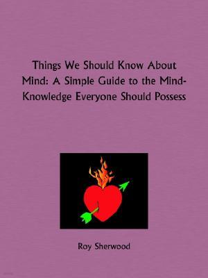 Things We Should Know About Mind: A Simple Guide to the Mind-Knowledge Everyone Should Possess