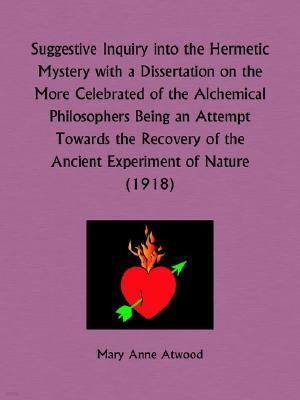 Suggestive Inquiry into the Hermetic Mystery with a Dissertation on the More Celebrated of the Alchemical Philosophers Being an Attempt Towards the Re