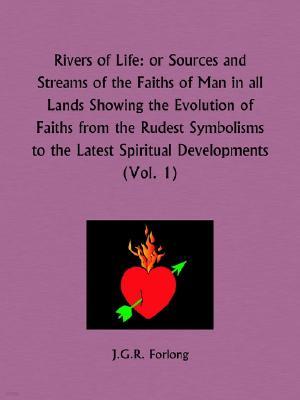 Rivers of Life Part 1 or Sources and Streams of the Faiths of Man in all Lands Showing the Evolution of Faiths from the Rudest Symbolisms to the Lates