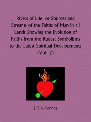 Rivers of Life Part 2 or Sources and Streams of the Faiths of Man in all Lands Showing the Evolution of Faiths from the Rudest Symbolisms to the Lates