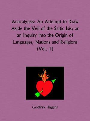 Anacalypsis Part 1 An Attempt to Draw Aside the Veil of the Saitic Isis or an Inquiry into the Origin of Languages, Nations and Religions