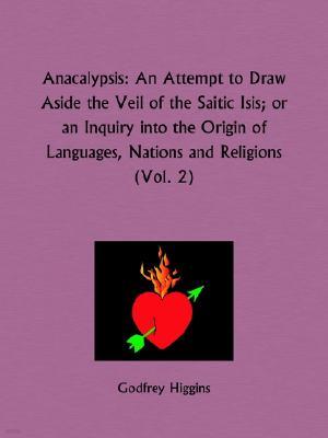 Anacalypsis Part 2 An Attempt to Draw Aside the Veil of the Saitic Isis or an Inquiry into the Origin of Languages, Nations and Religions