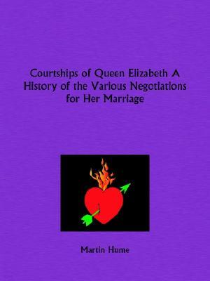 Courtships of Queen Elizabeth a History of the Various Negotiations for Her Marriage