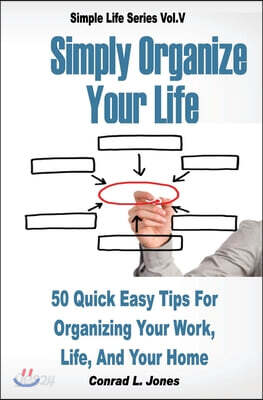 Simply Organize Your Life: 50 Quick Easy Tips For Organizing Your Work, Life, & Home
