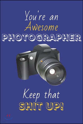 You're An Awesome Photographer Keep That Shit Up!: Photographer Gifts: Novelty Gag Notebook Gift: Lined Paper Paperback Journal