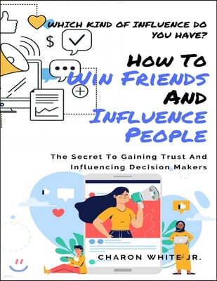 How To Win To Friends And Influence People: Which Kind of Influence Do You Have? The Secret To Gaining Trust And Influencing Decision Makers
