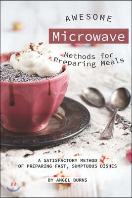 Awesome Microwave Methods for Preparing Meals: A Satisfactory Method of Preparing Fast, Sumptuous Dishes