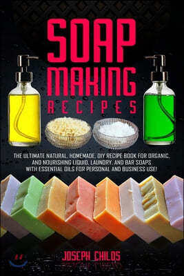 Soap Making Recipes: The Ultimate Natural, Homemade, DIY Recipe Book For Organic and Nourishing Liquid, Laundry, And Bar Soaps With Essenti