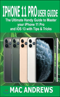 iPhone 11 Pro User Guide: The Ultimate Handy Guide to Master Your iPhone 11 Pro and iOS 13 With Tips and Tricks