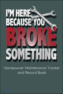 I'm Here Because You Broke Something: Homeowner Maintenance Tracker and Record Book