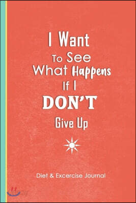 I Want To See What Happens If I Don't Give Up: A Food Journal and Activity Log to Track Your Eating and Exercise for Optimal Weight Loss (90-Day Diet