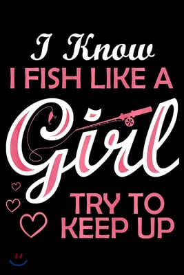 I Know I Fish Like A Girl Try To Keep Up: Fishing Trip Log Book, Fishing Journal for Kids; Includes 107 Journaling Pages 6x9 for Recording Fishing Not