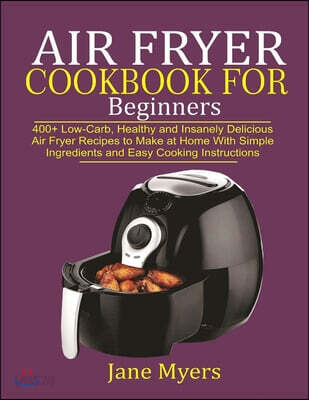 Air Fryer Cookbook for Beginners: 400+ Low-Carb, Healthy and Insanely Delicious Air Fryer Recipes to Make at Home with Simple Ingredients and Easy Coo