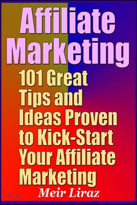 Affiliate Marketing: 101 Great Tips and Ideas Proven to Kick-Start Your Affiliate Marketing