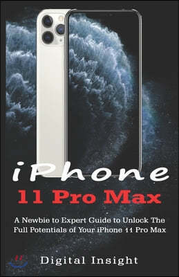 iPHONE 11 Pro Max: A Newbie to Expert Guide to Unlock the Full Potentials of your iPhone 11 Pro Max