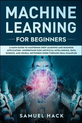 Machine Learning for Beginners: A Math Guide to Mastering Deep Learning and Business Application. Understand How Artificial Intelligence, Data Science