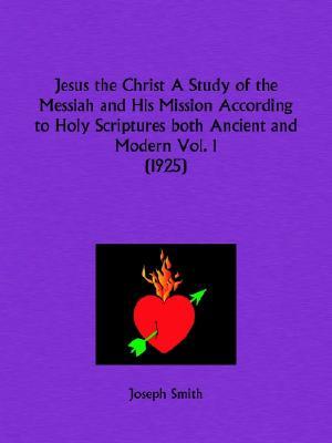 Jesus the Christ a Study of the Messiah and His Mission According to Holy Scriptures Both Ancient and Modern Part 1