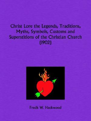 Christ Lore the Legends, Traditions, Myths, Symbols, Customs and Superstitions of the Christian Church