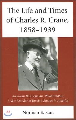 The Life and Times of Charles R. Crane, 1858-1939: American Businessman, Philanthropist, and a Founder of Russian Studies in America