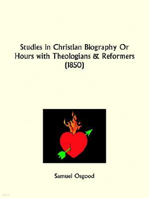 Studies in Christian Biography Or Hours with Theologians and Reformers