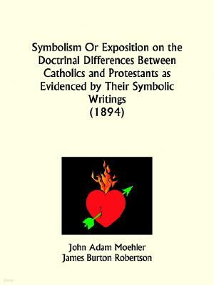 Symbolism Or Exposition on the Doctrinal Differences Between Catholics and Protestants as Evidenced by Their Symbolic Writings