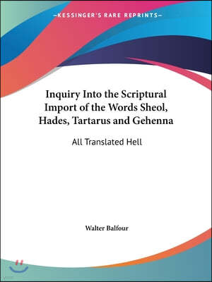 Inquiry Into the Scriptural Import of the Words Sheol, Hades, Tartarus and Gehenna: All Translated Hell