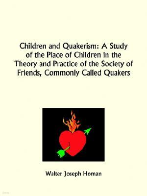 Children and Quakerism: A Study of the Place of Children in the Theory and Practice of the Society of Friends, Commonly Called Quakers