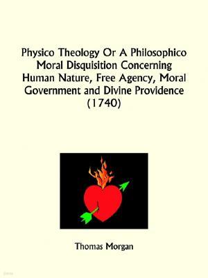 Physico Theology Or A Philosophico Moral Disquisition Concerning Human Nature, Free Agency, Moral Government and Divine Providence