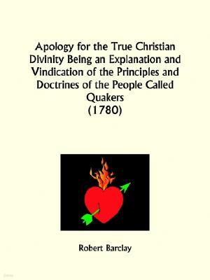 Apology for the True Christian Divinity Being an Explanation and Vindication of the Principles and Doctrines of the People Called Quakers