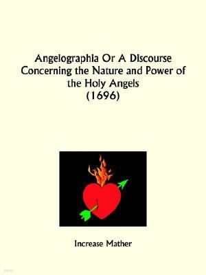 Angelographia Or A Discourse Concerning the Nature and Power of the Holy Angels