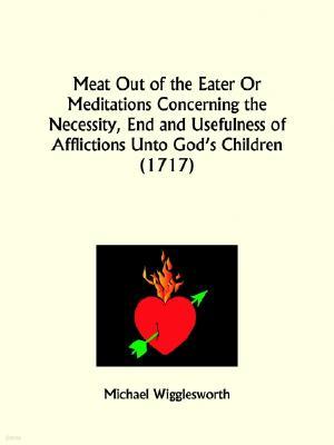 Meat Out of the Eater or Meditations Concerning the Necessity, End and Usefulness of Afflictions Unto God's Children