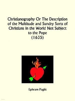 Christianography Or The Description of the Multitude and Sundry Sorts of Christians in the World Not Subject to the Pope